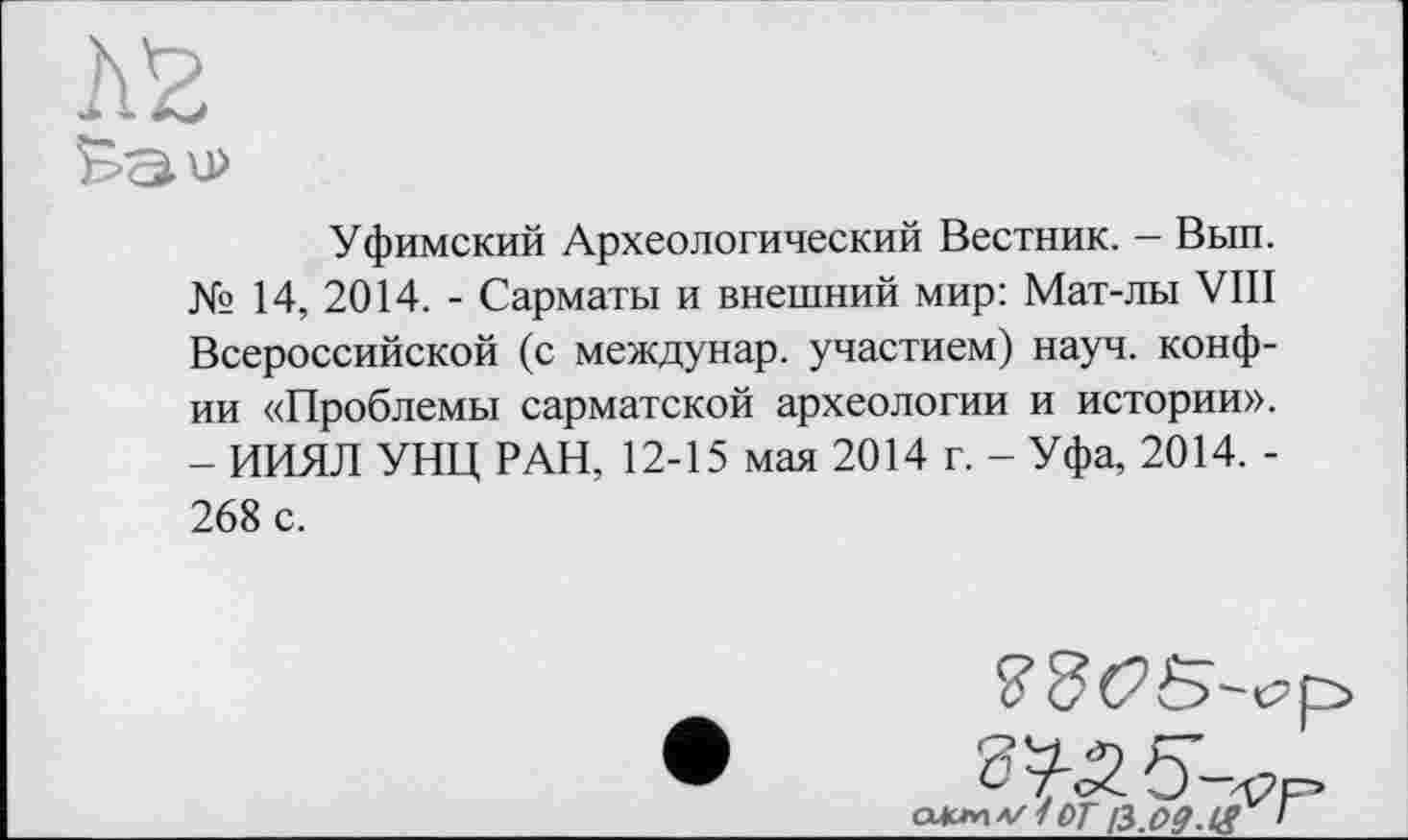 ﻿Уфимский Археологический Вестник. — Вып. № 14, 2014. - Сарматы и внешний мир: Мат-лы VIII Всероссийской (с междунар. участием) науч, конф-ии «Проблемы сарматской археологии и истории». - ИИЯЛ УНЦ РАН, 12-15 мая 2014 г. - Уфа, 2014. -268 с.